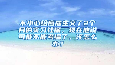 不小心给应届生交了2个月的实习社保，现在他说可能不能考编了，该怎么办？