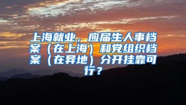 上海就业，应届生人事档案（在上海）和党组织档案（在异地）分开挂靠可行？