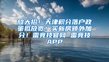 放大招！天津积分落户政策拟放宽！买新房额外加分！雷竞技官网 雷竞技APP