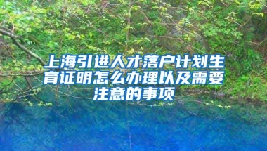 上海引进人才落户计划生育证明怎么办理以及需要注意的事项