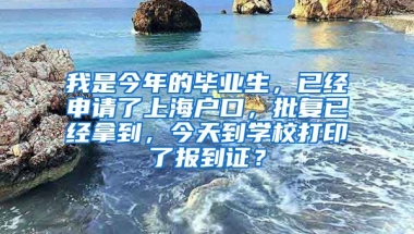 我是今年的毕业生，已经申请了上海户口，批复已经拿到，今天到学校打印了报到证？