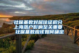 社保基数对居住证积分 上海落户影响至关重要 社保基数应该如何确定