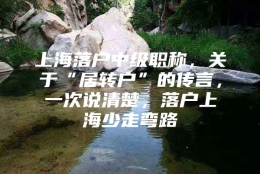 上海落户中级职称，关于“居转户”的传言，一次说清楚，落户上海少走弯路