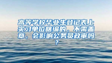 高等学校毕业生登记表上实习单位瞎编的，不需盖章，会影响公务员政审吗？