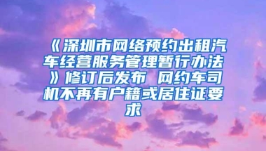 《深圳市网络预约出租汽车经营服务管理暂行办法》修订后发布 网约车司机不再有户籍或居住证要求