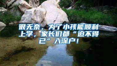 很无奈，为了小孩能顺利上学，家长们都“迫不得已”入深户！