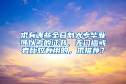 求有哪些全日制大专毕业可以考的证书，无门槛或者比较有用的，求推荐？