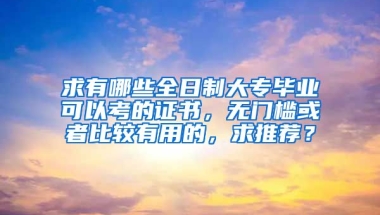 求有哪些全日制大专毕业可以考的证书，无门槛或者比较有用的，求推荐？