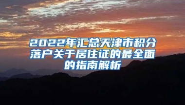 2022年汇总天津市积分落户关于居住证的最全面的指南解析