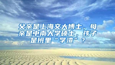 父亲是上海交大博士，母亲是中南大学硕士，孩子是班里“学渣”？