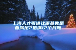 上海人才引进社保基数是要满足2倍满12个月吗