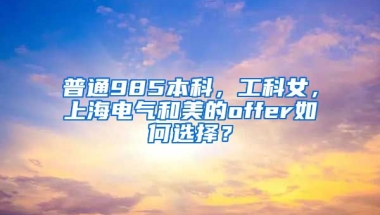 普通985本科，工科女，上海电气和美的offer如何选择？