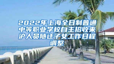 2022年上海全日制普通中等职业学校自主招收来沪人员随迁子女工作日程调整