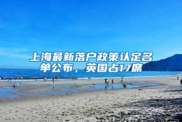 上海最新落户政策认定名单公布，英国占17席