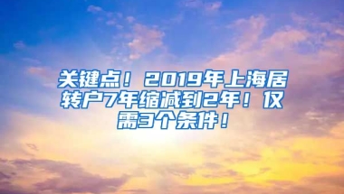 关键点！2019年上海居转户7年缩减到2年！仅需3个条件！