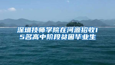 深圳技师学院在河源招收15名高中阶段贫困毕业生