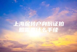 上海居转户身份证拍照需要什么手续