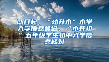 即日起，“幼升小”小学入学信息登记、“小升初”五年级学生初中入学信息核对