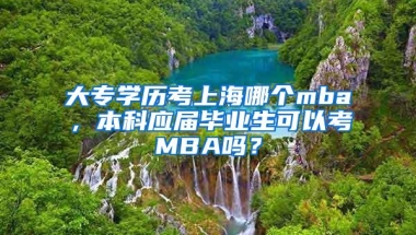 大专学历考上海哪个mba，本科应届毕业生可以考MBA吗？