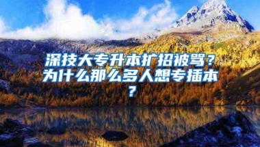 深技大专升本扩招被骂？为什么那么多人想专插本？