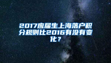 2017应届生上海落户积分规则比2016有没有变化？