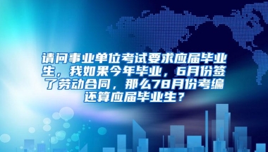 请问事业单位考试要求应届毕业生，我如果今年毕业，6月份签了劳动合同，那么78月份考编还算应届毕业生？