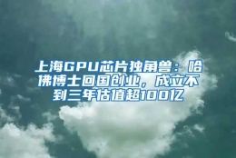 上海GPU芯片独角兽：哈佛博士回国创业，成立不到三年估值超100亿