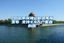 2016年深圳公积金年报发布 支持3.4万户家庭购房