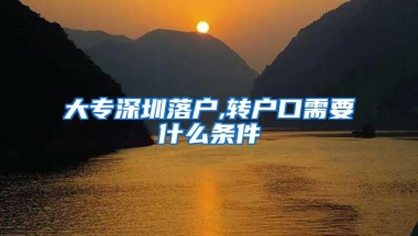 大专深圳落户,转户口需要什么条件