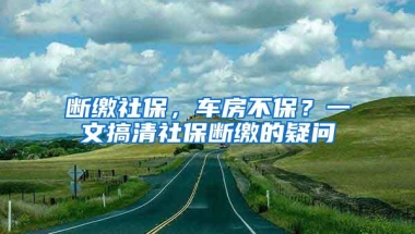 断缴社保，车房不保？一文搞清社保断缴的疑问