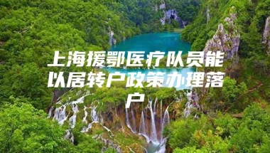 上海援鄂医疗队员能以居转户政策办理落户