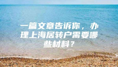 一篇文章告诉你，办理上海居转户需要哪些材料？