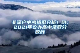 非深户中考情况分析！附：2021年公办高中录取分数线