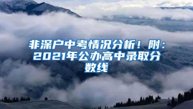 非深户中考情况分析！附：2021年公办高中录取分数线