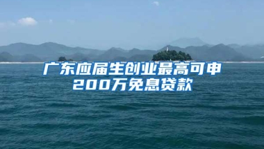 广东应届生创业最高可申200万免息贷款