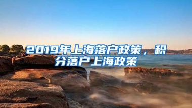 2019年上海落户政策，积分落户上海政策