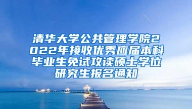 清华大学公共管理学院2022年接收优秀应届本科毕业生免试攻读硕士学位研究生报名通知