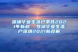 深圳毕业生落户条件2021年新规  罗湖毕业生落户深圳2021新政解