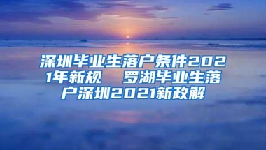 深圳毕业生落户条件2021年新规  罗湖毕业生落户深圳2021新政解