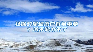 社保对深圳落户有多重要？缴不够办不了