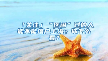 「关注」“医闹”过的人能不能落户上海？你怎么看？