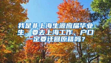 我是非上海生源应届毕业生，要去上海工作，户口一定要迁回原籍吗？