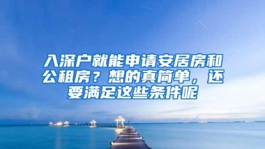 入深户就能申请安居房和公租房？想的真简单，还要满足这些条件呢