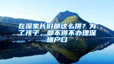 在深家长们都这么拼？为了孩子，都不得不办理深圳户口