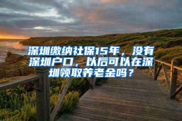 深圳缴纳社保15年，没有深圳户口，以后可以在深圳领取养老金吗？