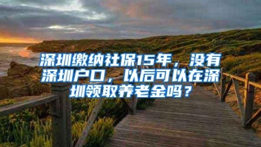 深圳缴纳社保15年，没有深圳户口，以后可以在深圳领取养老金吗？