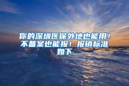 你的深圳医保外地也能用！不备案也能报！报销标准如下