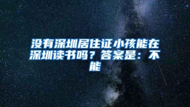 没有深圳居住证小孩能在深圳读书吗？答案是：不能