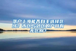 落户上海能否自主选择区域？市区与郊区的户口有无区别？