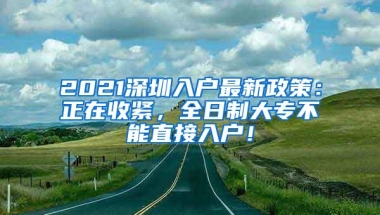 2021深圳入户最新政策：正在收紧，全日制大专不能直接入户！